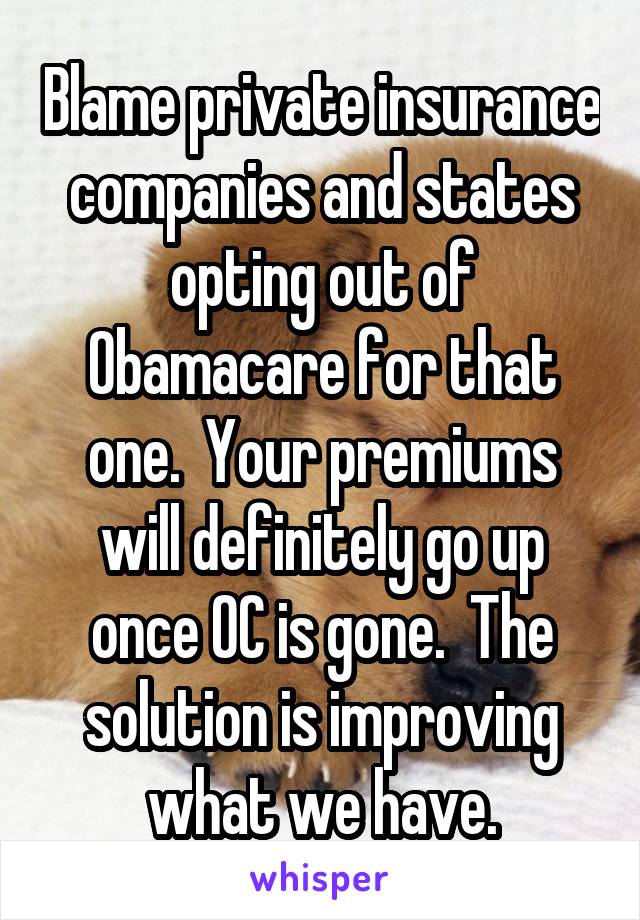 Blame private insurance companies and states opting out of Obamacare for that one.  Your premiums will definitely go up once OC is gone.  The solution is improving what we have.