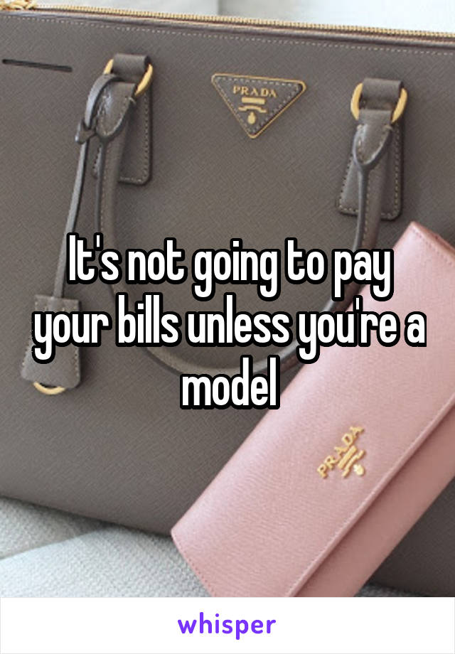 It's not going to pay your bills unless you're a model