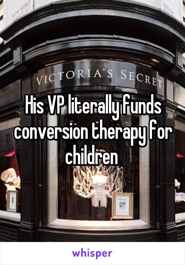 His VP literally funds conversion therapy for children 