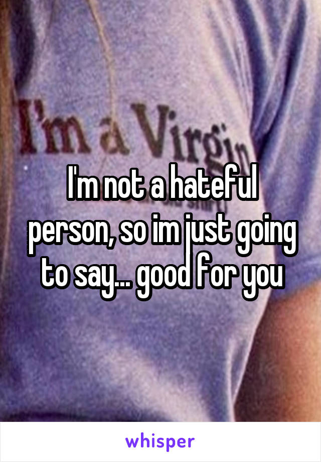 I'm not a hateful person, so im just going to say... good for you