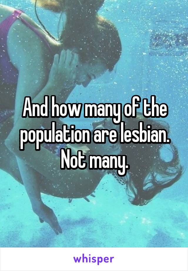 And how many of the population are lesbian. Not many.