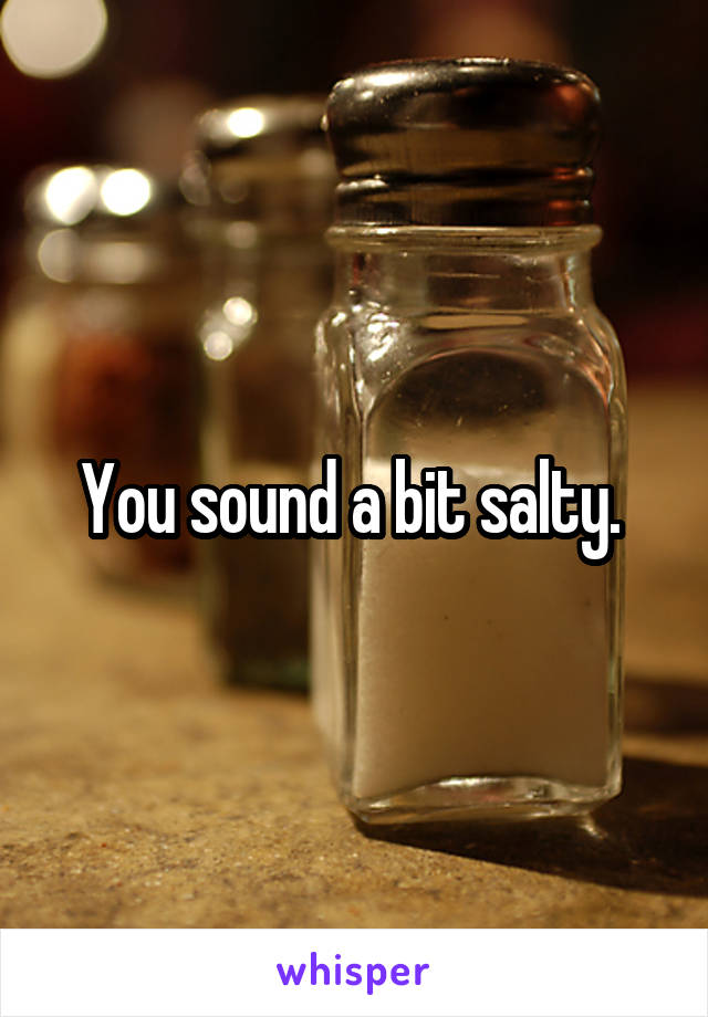 You sound a bit salty. 