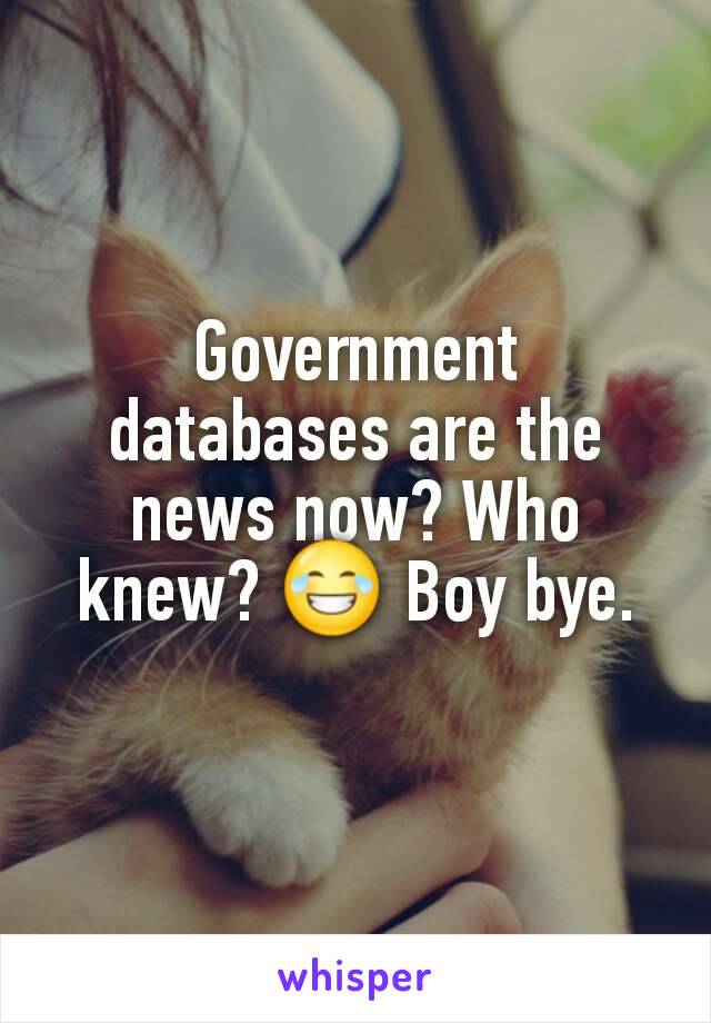 Government databases are the news now? Who knew? 😂 Boy bye.