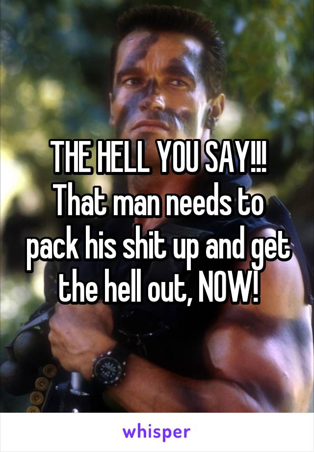 THE HELL YOU SAY!!!
That man needs to pack his shit up and get the hell out, NOW!