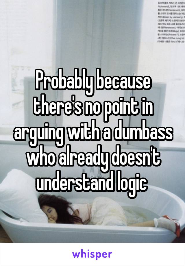 Probably because there's no point in arguing with a dumbass who already doesn't understand logic 