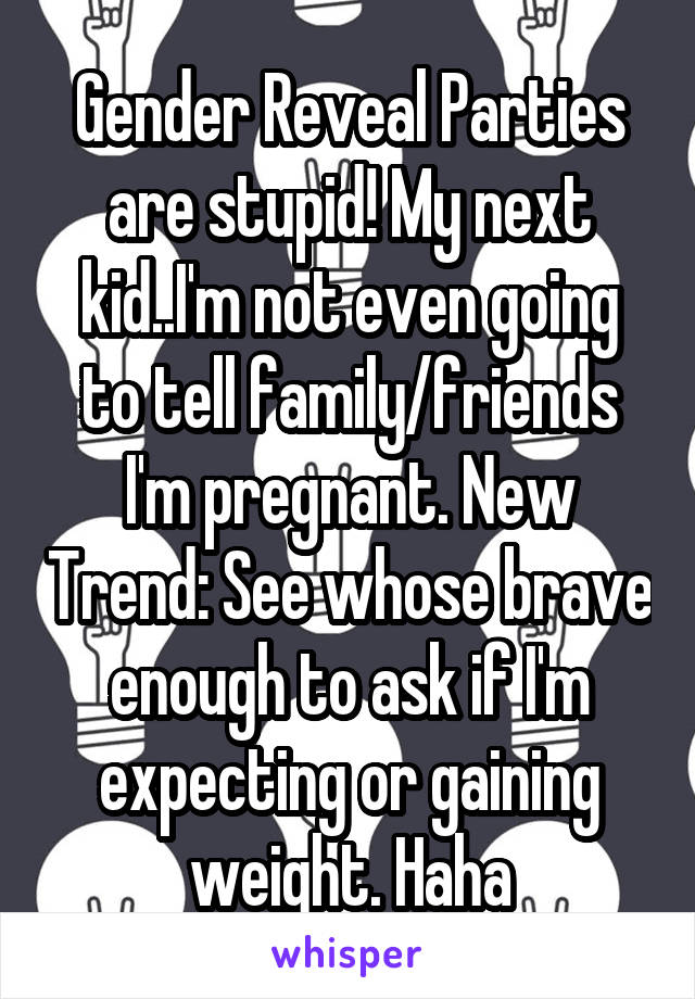 Gender Reveal Parties are stupid! My next kid..I'm not even going to tell family/friends I'm pregnant. New Trend: See whose brave enough to ask if I'm expecting or gaining weight. Haha