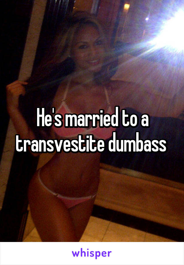 He's married to a transvestite dumbass 