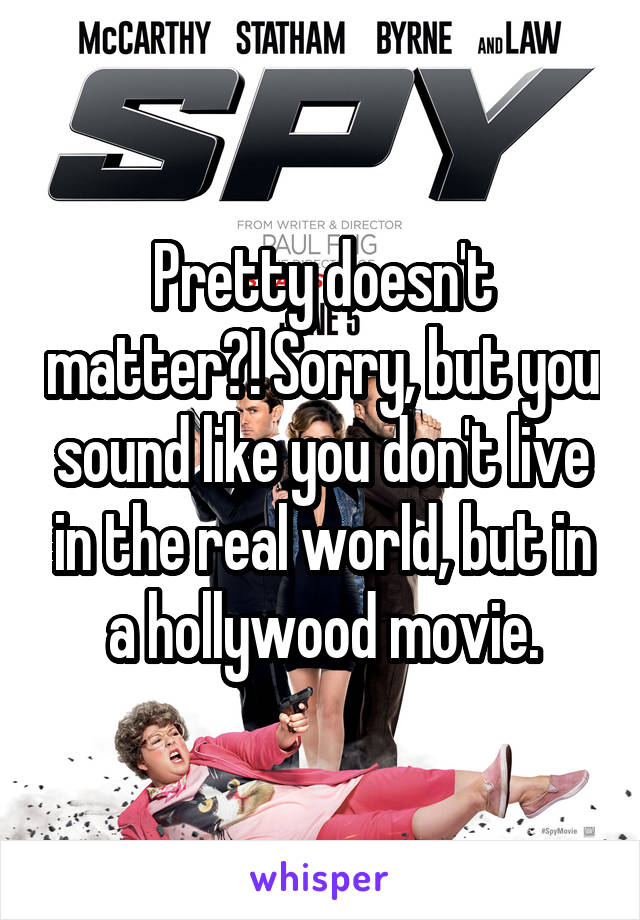 Pretty doesn't matter?! Sorry, but you sound like you don't live in the real world, but in a hollywood movie.