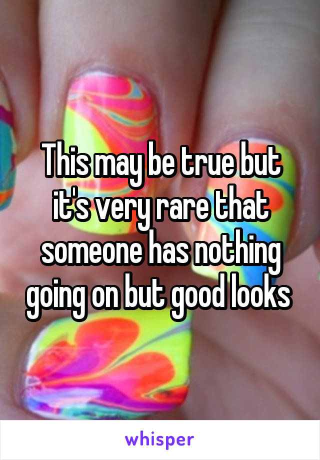 This may be true but it's very rare that someone has nothing going on but good looks 