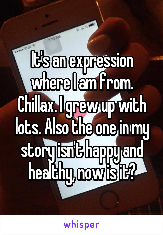 It's an expression where I am from. Chillax. I grew up with lots. Also the one in my story isn't happy and healthy, now is it?