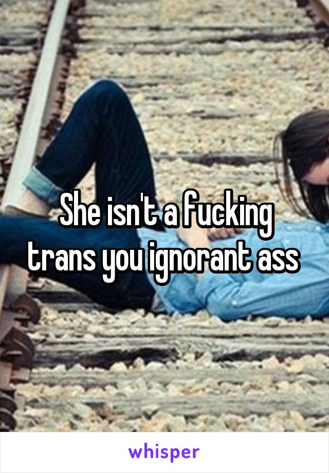 She isn't a fucking trans you ignorant ass 