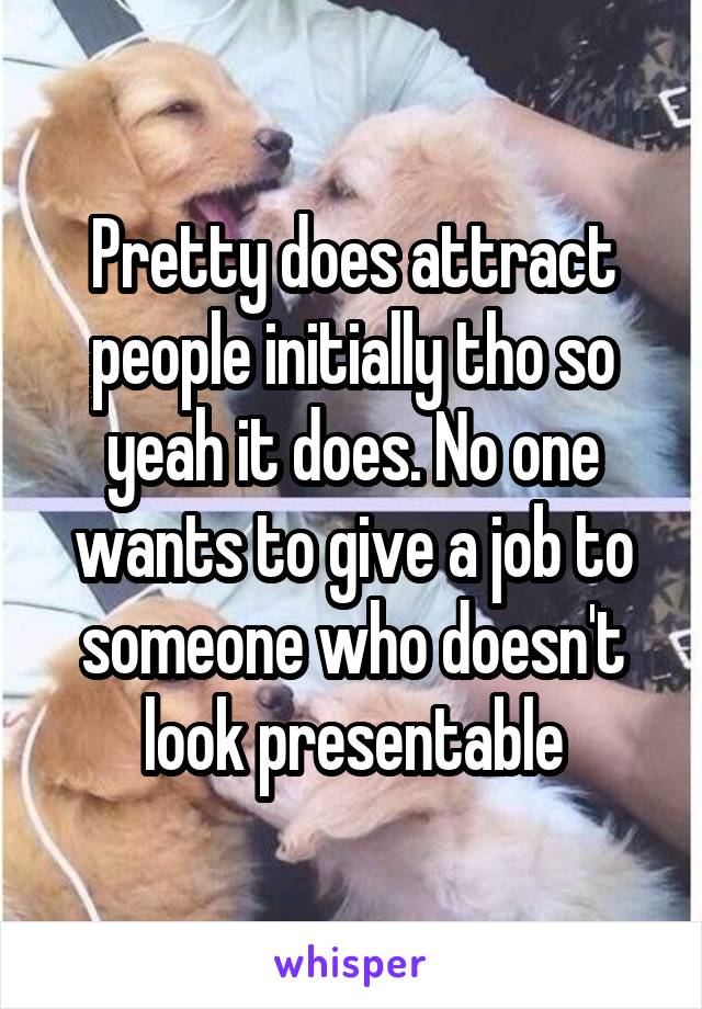 Pretty does attract people initially tho so yeah it does. No one wants to give a job to someone who doesn't look presentable