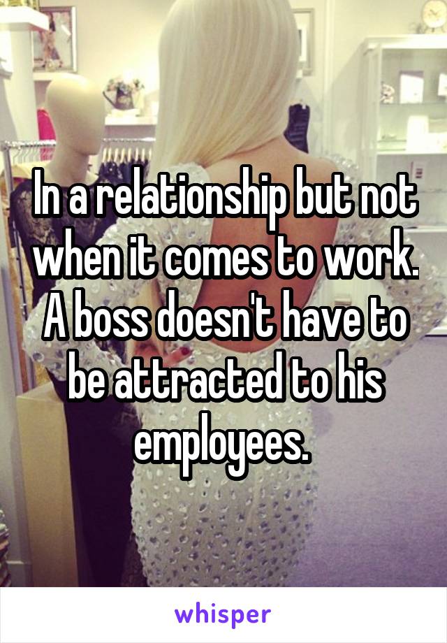 In a relationship but not when it comes to work. A boss doesn't have to be attracted to his employees. 