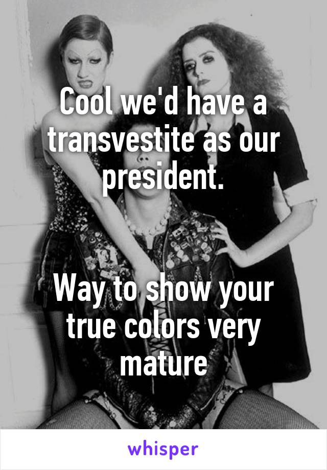 Cool we'd have a transvestite as our president.


Way to show your true colors very mature