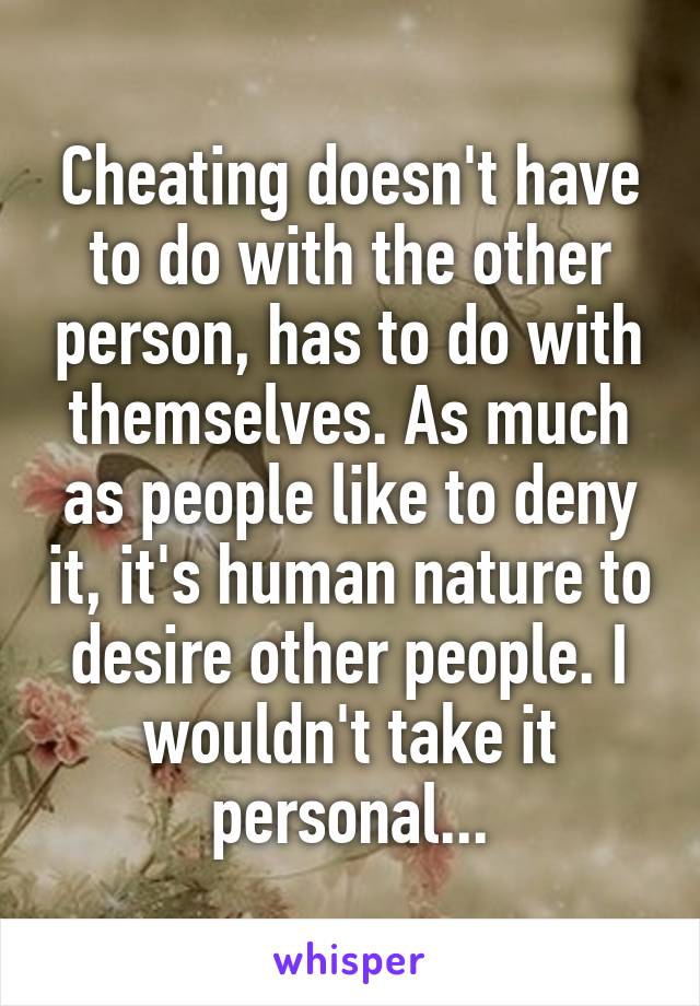 Cheating doesn't have to do with the other person, has to do with themselves. As much as people like to deny it, it's human nature to desire other people. I wouldn't take it personal...