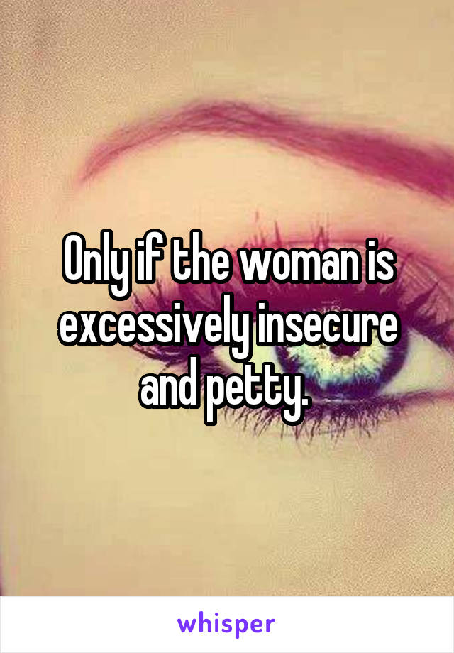 Only if the woman is excessively insecure and petty. 