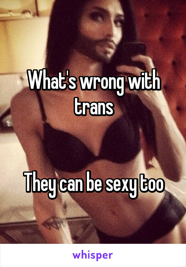 What's wrong with trans


They can be sexy too