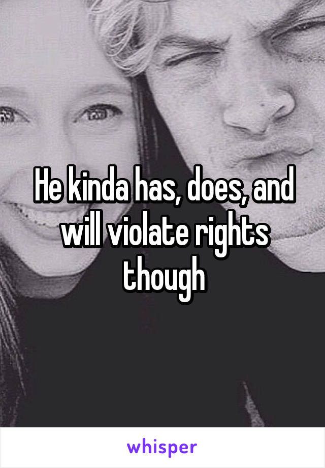 He kinda has, does, and will violate rights though