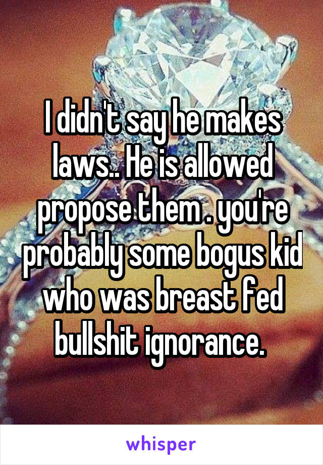 I didn't say he makes laws.. He is allowed propose them . you're probably some bogus kid who was breast fed bullshit ignorance. 