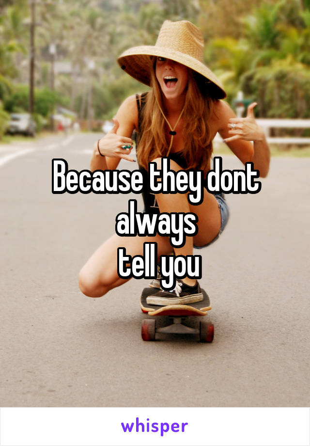 Because they dont always
 tell you