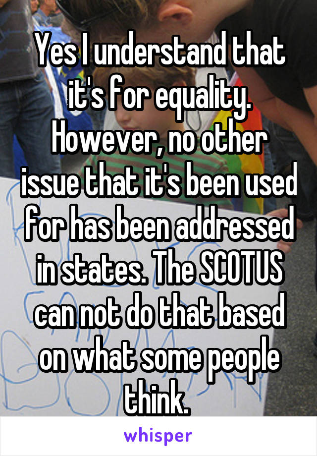 Yes I understand that it's for equality. However, no other issue that it's been used for has been addressed in states. The SCOTUS can not do that based on what some people think. 