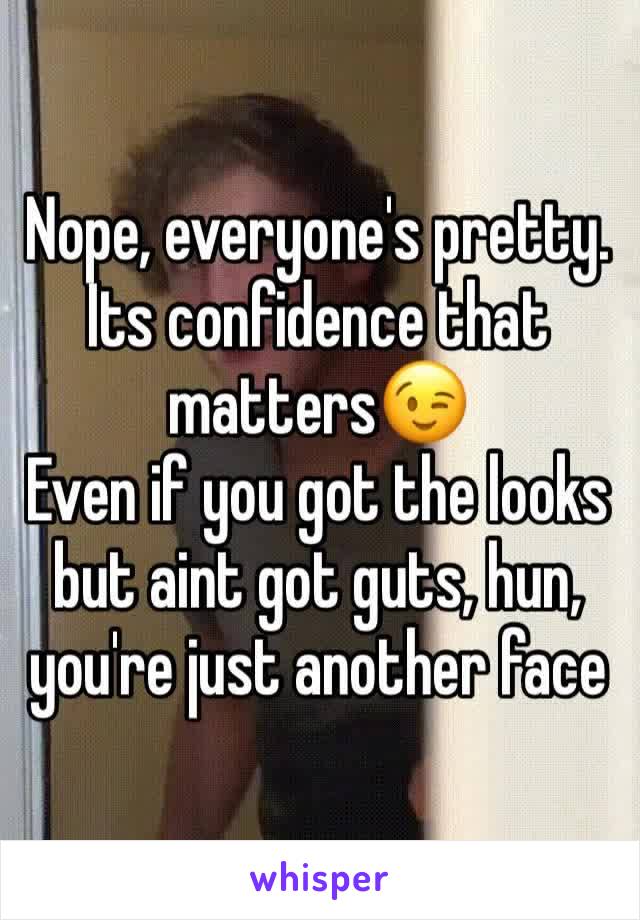 Nope, everyone's pretty. Its confidence that matters😉
Even if you got the looks but aint got guts, hun, you're just another face