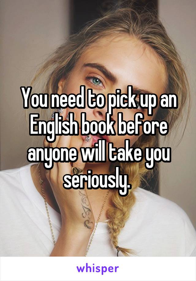 You need to pick up an English book before anyone will take you seriously. 