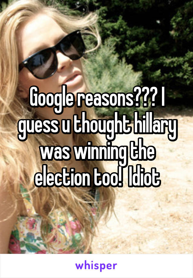 Google reasons??? I guess u thought hillary was winning the election too!  Idiot