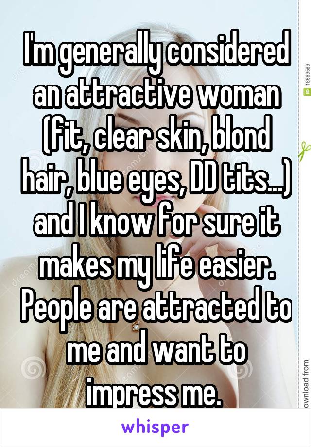 I'm generally considered an attractive woman (fit, clear skin, blond hair, blue eyes, DD tits...) and I know for sure it makes my life easier. People are attracted to me and want to impress me. 