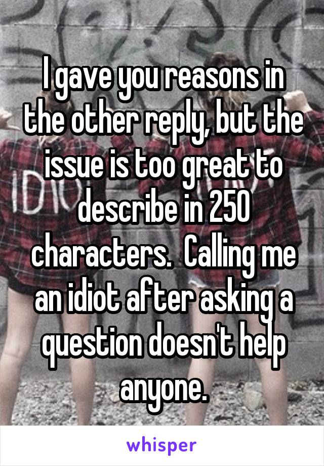 I gave you reasons in the other reply, but the issue is too great to describe in 250 characters.  Calling me an idiot after asking a question doesn't help anyone.