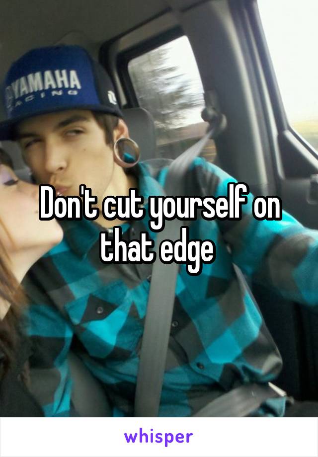 Don't cut yourself on that edge 