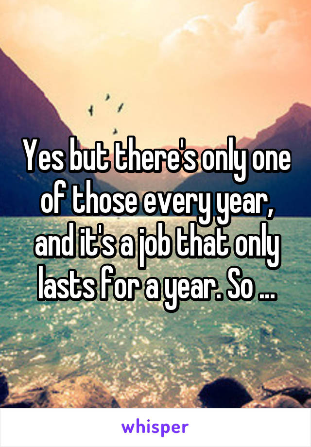 Yes but there's only one of those every year, and it's a job that only lasts for a year. So ...