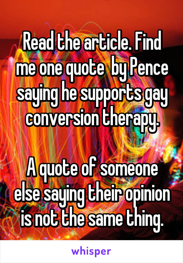 Read the article. Find me one quote  by Pence saying he supports gay conversion therapy.

A quote of someone else saying their opinion is not the same thing.