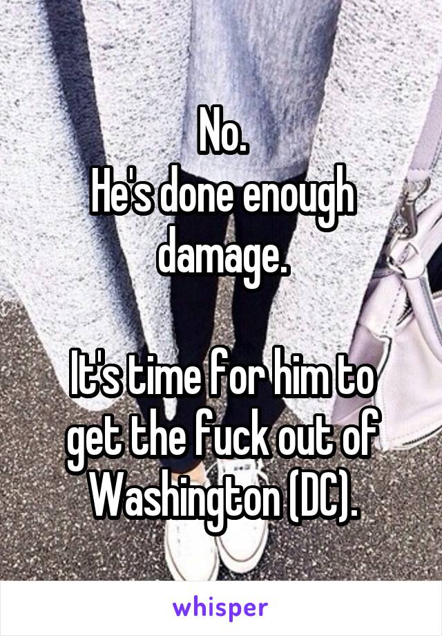 No.
He's done enough damage.

It's time for him to get the fuck out of Washington (DC).