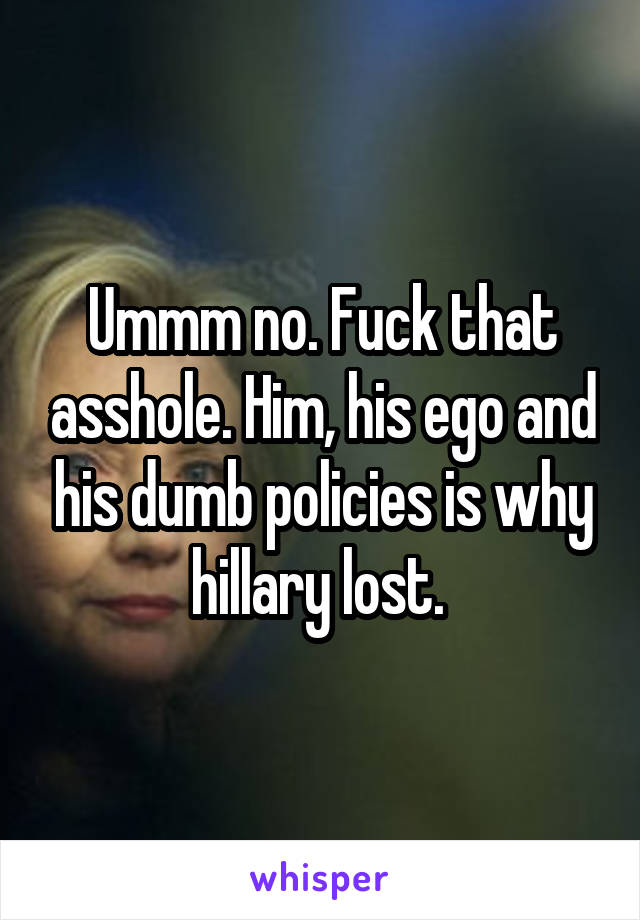 Ummm no. Fuck that asshole. Him, his ego and his dumb policies is why hillary lost. 