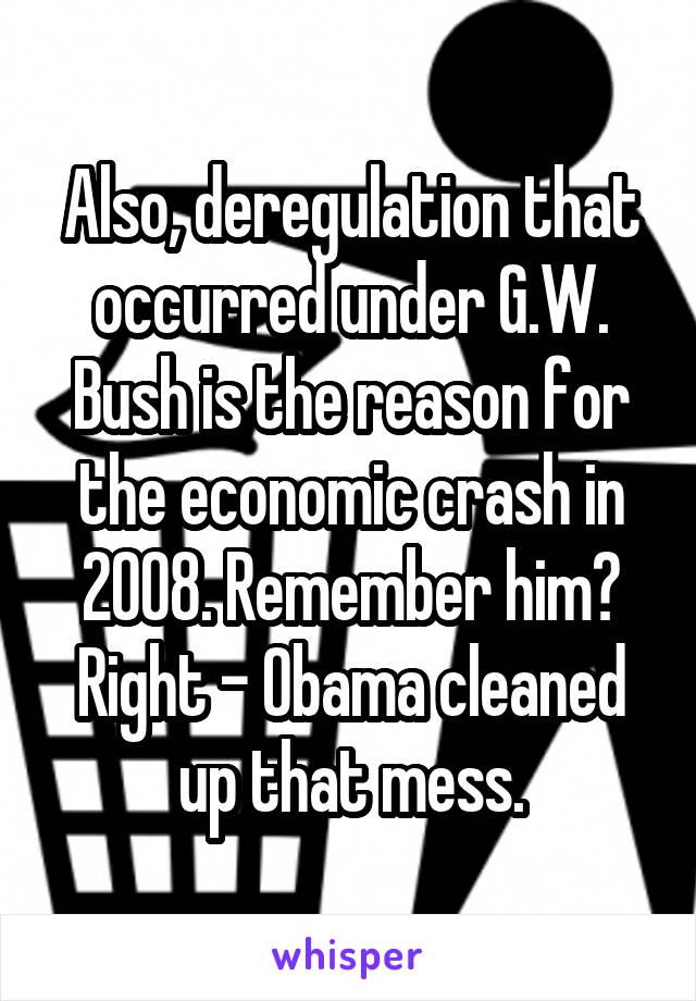 Also, deregulation that occurred under G.W. Bush is the reason for the economic crash in 2008. Remember him? Right - Obama cleaned up that mess.