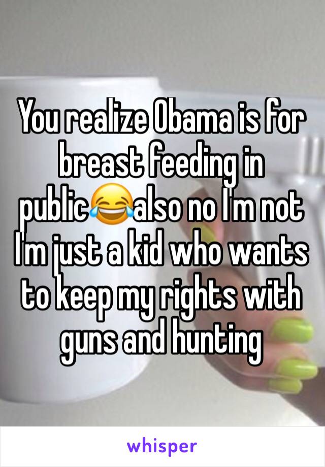 You realize Obama is for breast feeding in public😂also no I'm not I'm just a kid who wants to keep my rights with guns and hunting 