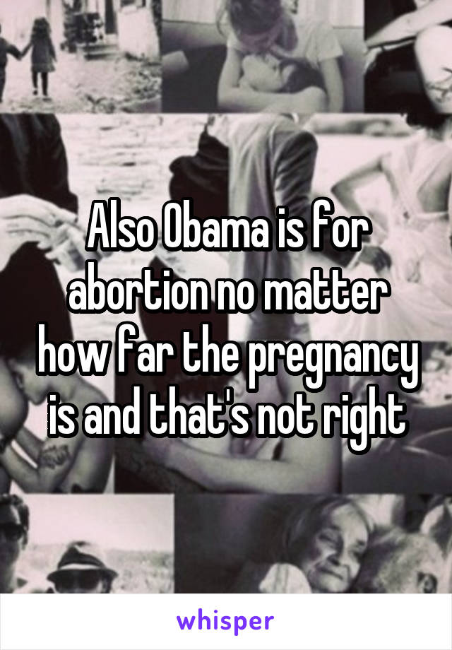 Also Obama is for abortion no matter how far the pregnancy is and that's not right