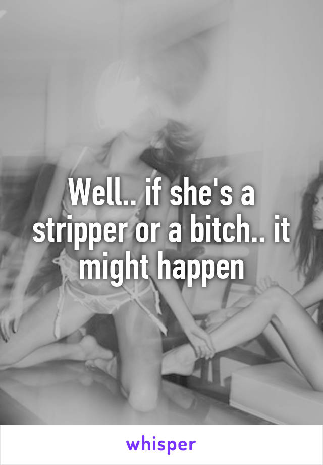 Well.. if she's a stripper or a bitch.. it might happen