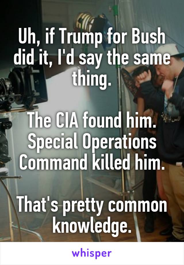 Uh, if Trump for Bush did it, I'd say the same thing.

The CIA found him.
Special Operations Command killed him.

That's pretty common knowledge.