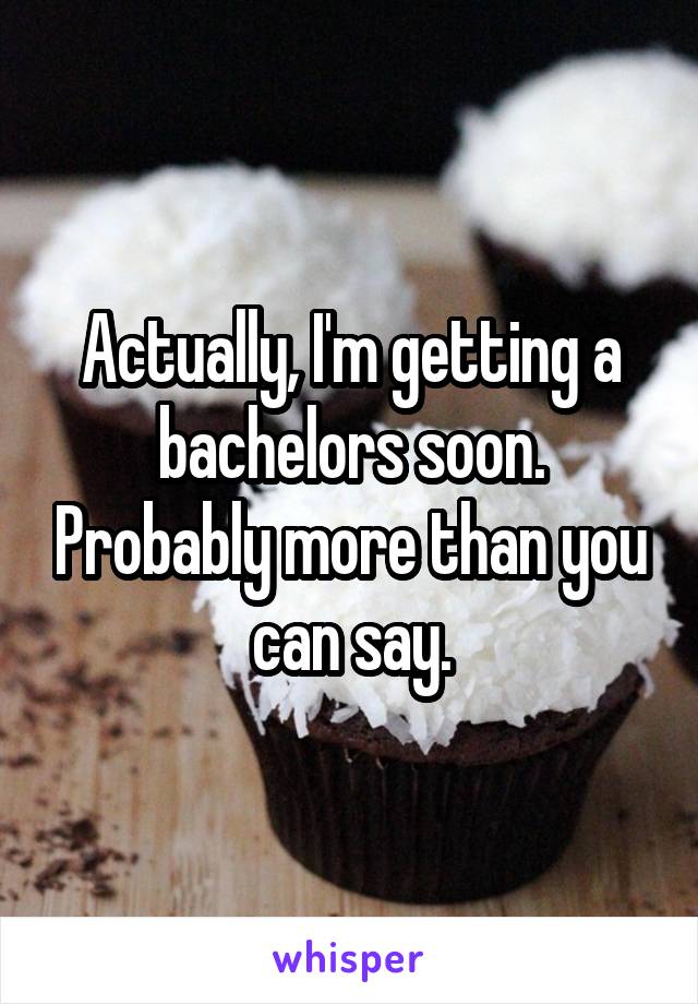Actually, I'm getting a bachelors soon. Probably more than you can say.