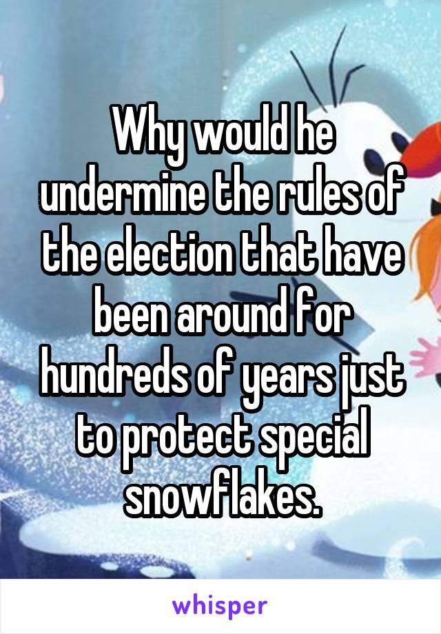 Why would he undermine the rules of the election that have been around for hundreds of years just to protect special snowflakes.