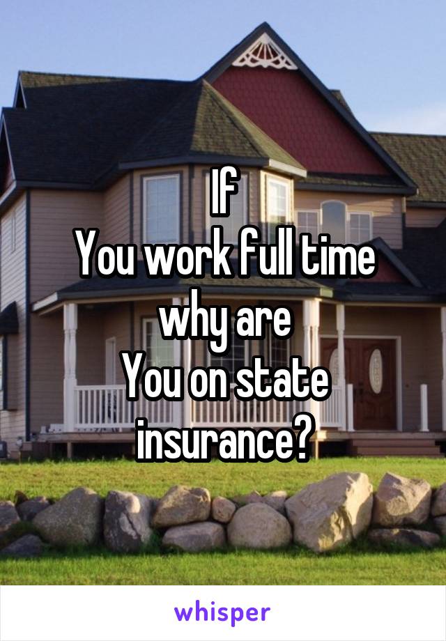 If
You work full time why are
You on state insurance?