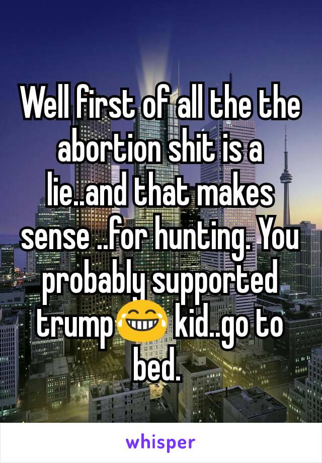 Well first of all the the abortion shit is a lie..and that makes sense ..for hunting. You probably supported trump😂 kid..go to bed. 