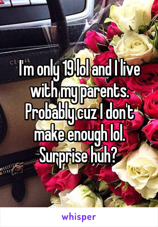 I'm only 19 lol and I live with my parents. Probably cuz I don't make enough lol. Surprise huh? 