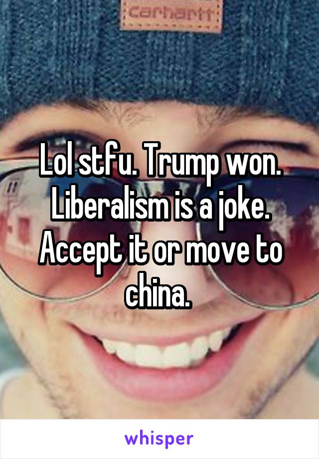 Lol stfu. Trump won. Liberalism is a joke. Accept it or move to china. 