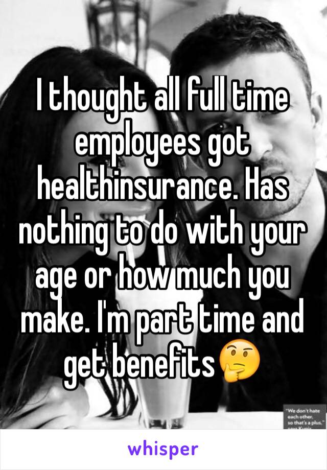 I thought all full time employees got healthinsurance. Has nothing to do with your age or how much you make. I'm part time and get benefits🤔