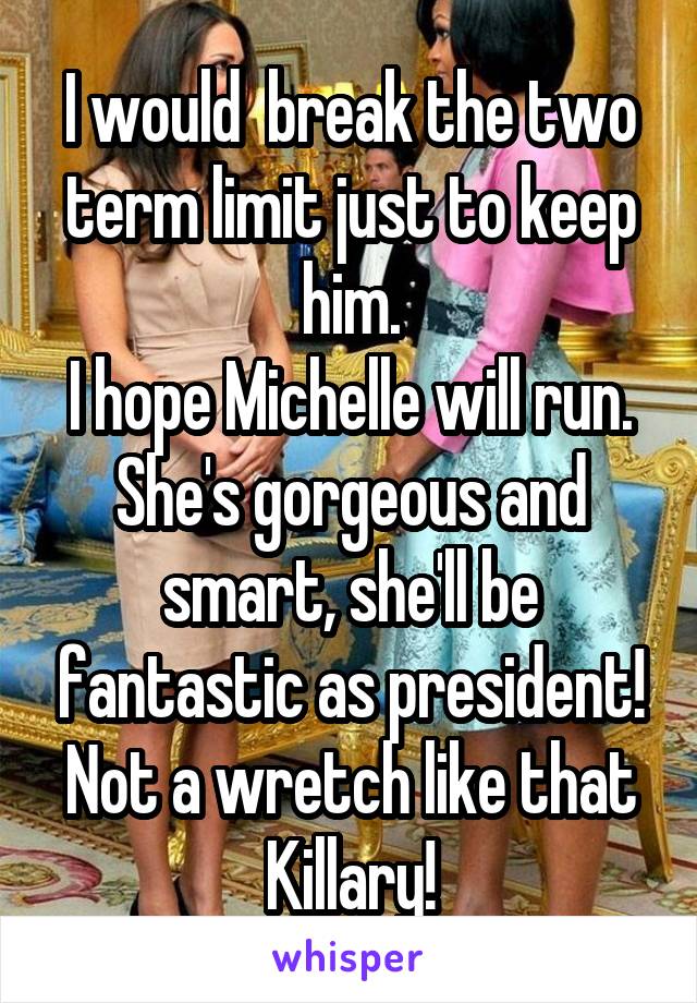 I would  break the two term limit just to keep him.
I hope Michelle will run. She's gorgeous and smart, she'll be fantastic as president! Not a wretch like that Killary!