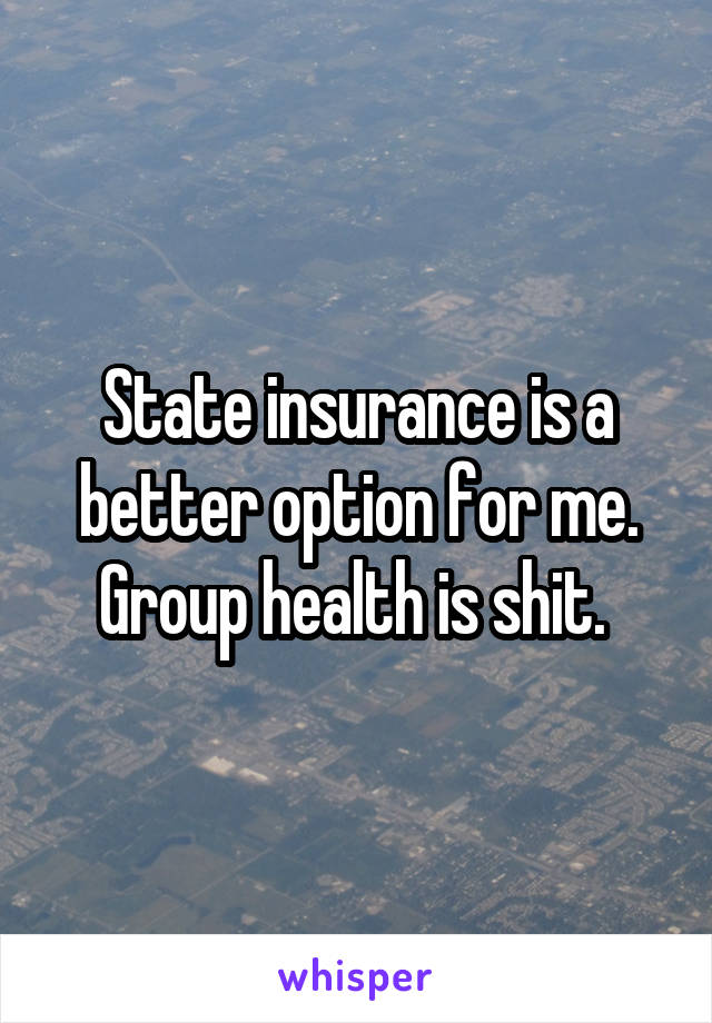 State insurance is a better option for me. Group health is shit. 