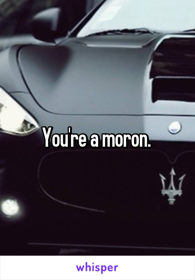 You're a moron. 